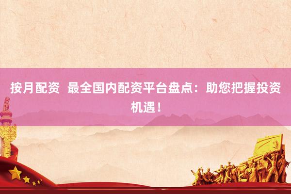 按月配资  最全国内配资平台盘点：助您把握投资机遇！