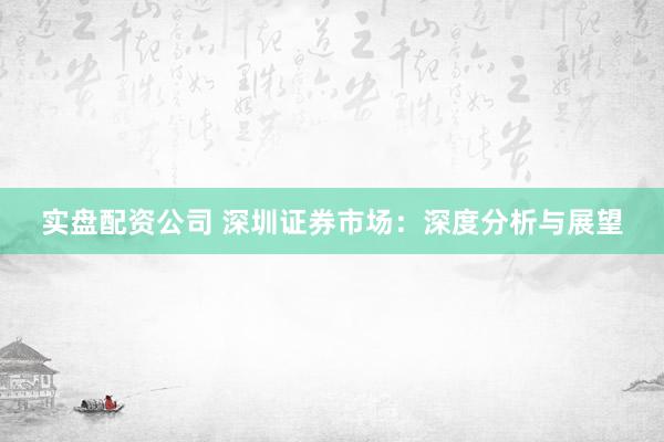 实盘配资公司 深圳证券市场：深度分析与展望