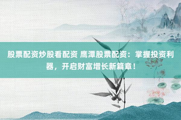 股票配资炒股看配资 鹰潭股票配资：掌握投资利器，开启财富增长新篇章！