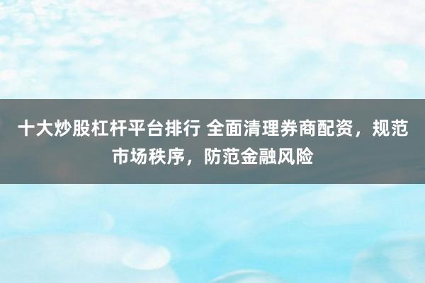 十大炒股杠杆平台排行 全面清理券商配资，规范市场秩序，防范金融风险