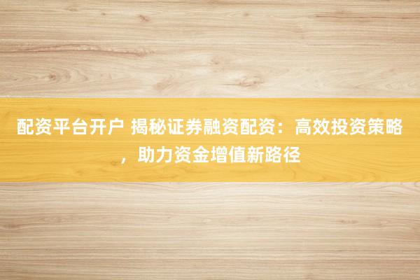 配资平台开户 揭秘证券融资配资：高效投资策略，助力资金增值新路径