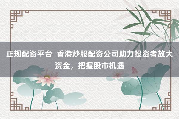 正规配资平台  香港炒股配资公司助力投资者放大资金，把握股市机遇