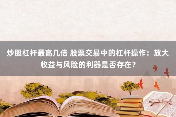 炒股杠杆最高几倍 股票交易中的杠杆操作：放大收益与风险的利器是否存在？