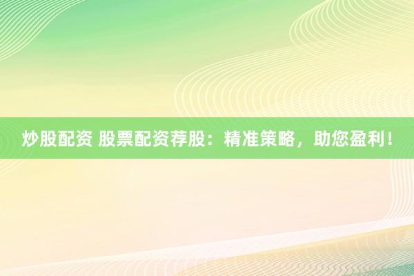 炒股配资 股票配资荐股：精准策略，助您盈利！