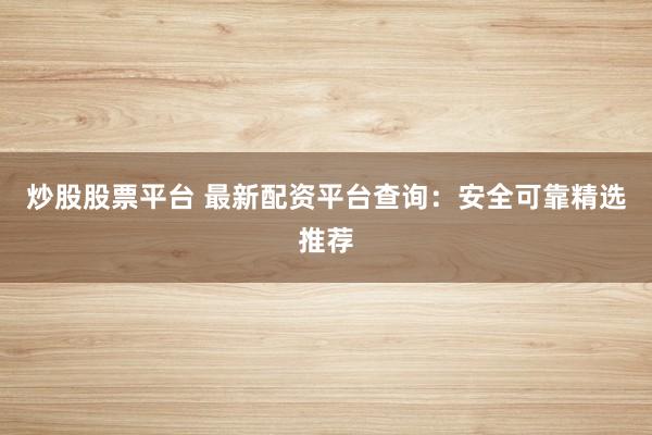 炒股股票平台 最新配资平台查询：安全可靠精选推荐