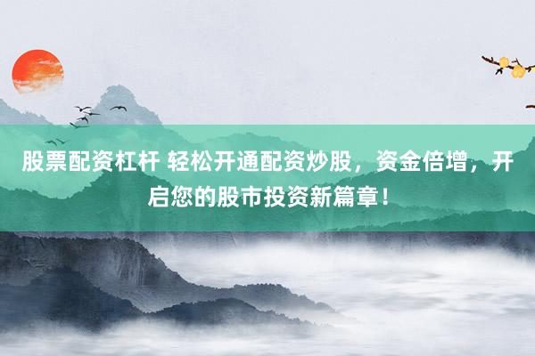 股票配资杠杆 轻松开通配资炒股，资金倍增，开启您的股市投资新篇章！