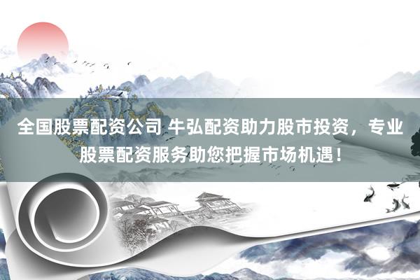 全国股票配资公司 牛弘配资助力股市投资，专业股票配资服务助您把握市场机遇！