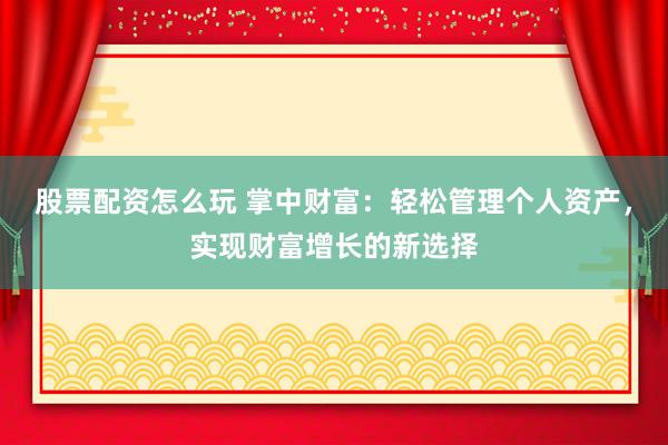 股票配资怎么玩 掌中财富：轻松管理个人资产，实现财富增长的新选择