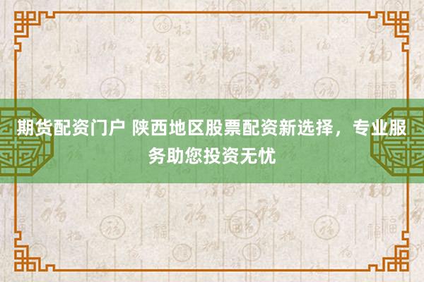 期货配资门户 陕西地区股票配资新选择，专业服务助您投资无忧
