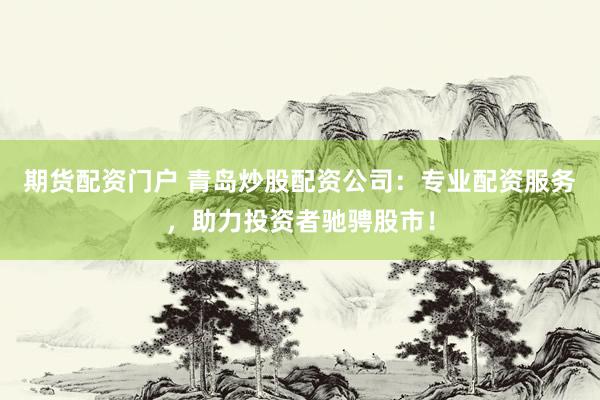 期货配资门户 青岛炒股配资公司：专业配资服务，助力投资者驰骋股市！