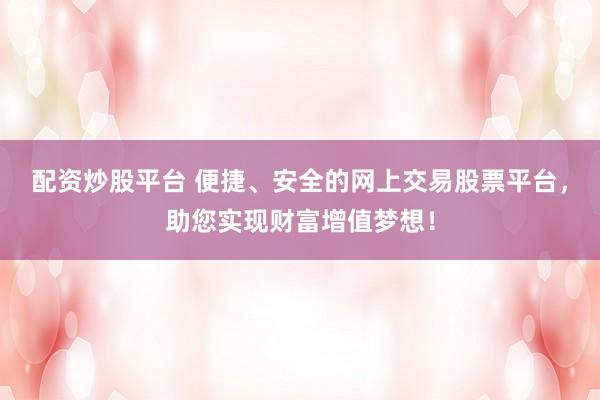 配资炒股平台 便捷、安全的网上交易股票平台，助您实现财富增值梦想！