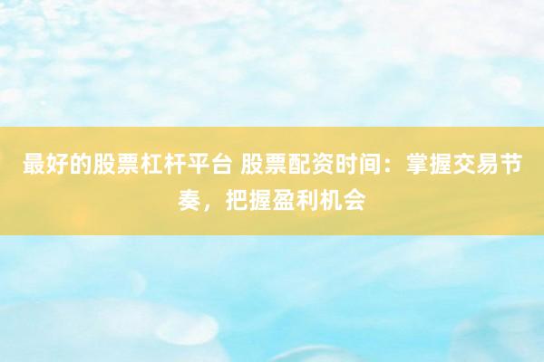 最好的股票杠杆平台 股票配资时间：掌握交易节奏，把握盈利机会