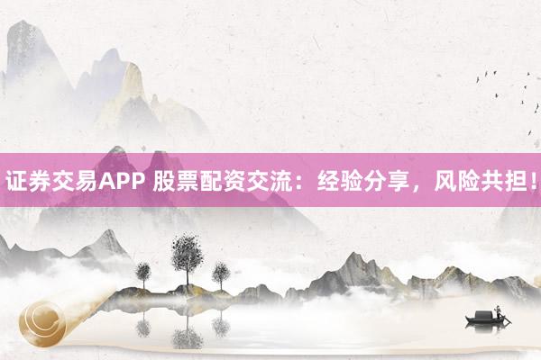 证券交易APP 股票配资交流：经验分享，风险共担！