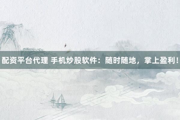 配资平台代理 手机炒股软件：随时随地，掌上盈利！