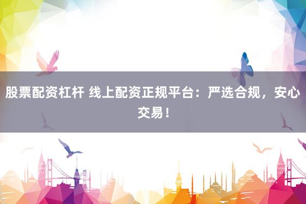 股票配资杠杆 线上配资正规平台：严选合规，安心交易！