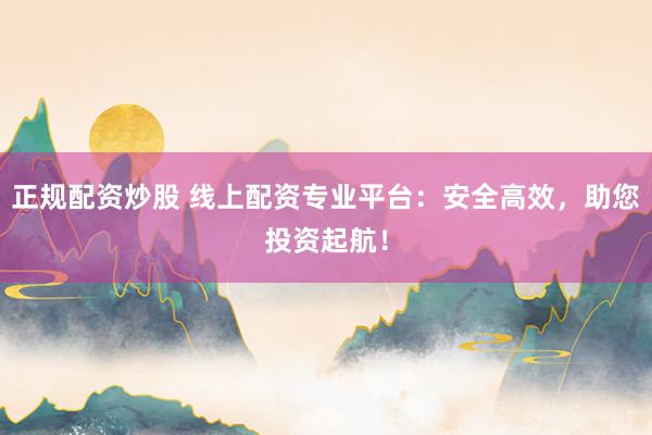 正规配资炒股 线上配资专业平台：安全高效，助您投资起航！