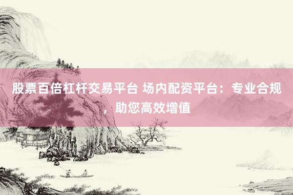 股票百倍杠杆交易平台 场内配资平台：专业合规，助您高效增值