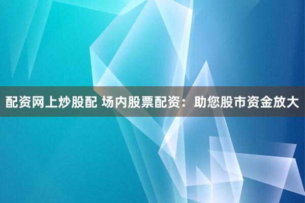 配资网上炒股配 场内股票配资：助您股市资金放大