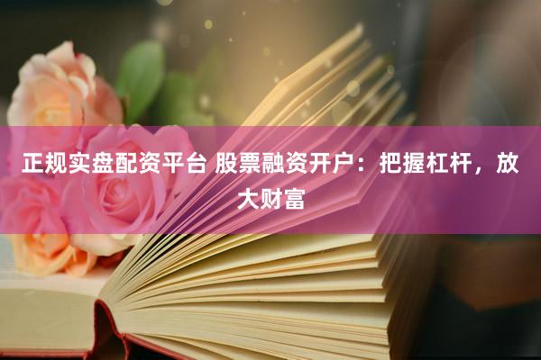 正规实盘配资平台 股票融资开户：把握杠杆，放大财富