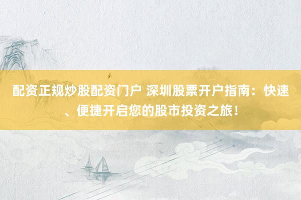 配资正规炒股配资门户 深圳股票开户指南：快速、便捷开启您的股市投资之旅！