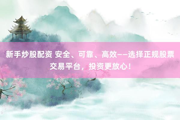 新手炒股配资 安全、可靠、高效——选择正规股票交易平台，投资更放心！