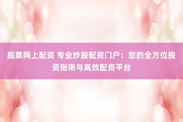 股票网上配资 专业炒股配资门户：您的全方位投资指南与高效配资平台