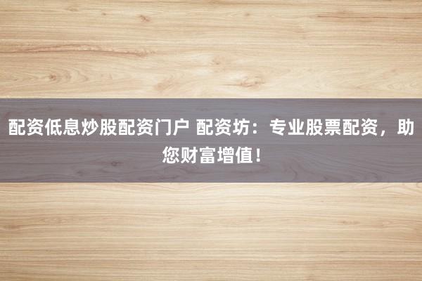 配资低息炒股配资门户 配资坊：专业股票配资，助您财富增值！