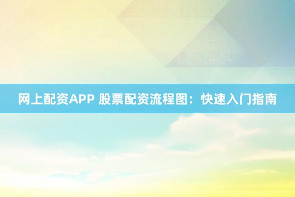 网上配资APP 股票配资流程图：快速入门指南
