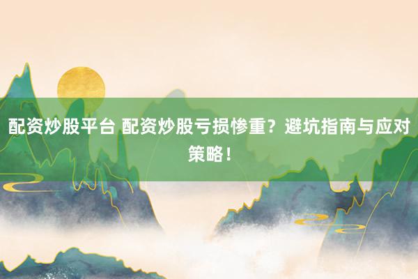配资炒股平台 配资炒股亏损惨重？避坑指南与应对策略！