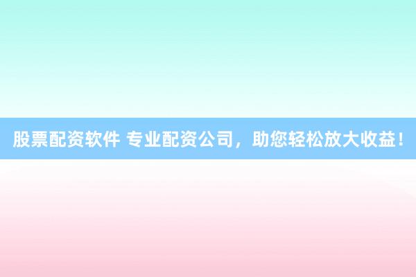 股票配资软件 专业配资公司，助您轻松放大收益！
