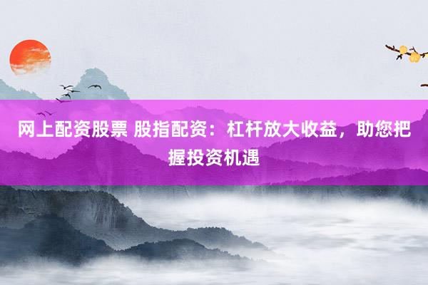 网上配资股票 股指配资：杠杆放大收益，助您把握投资机遇