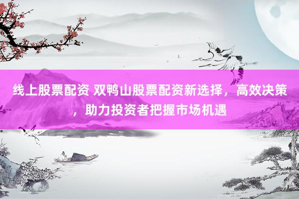 线上股票配资 双鸭山股票配资新选择，高效决策，助力投资者把握市场机遇