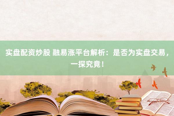 实盘配资炒股 融易涨平台解析：是否为实盘交易，一探究竟！