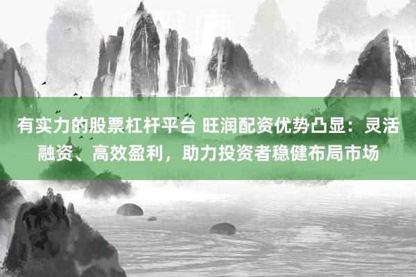 有实力的股票杠杆平台 旺润配资优势凸显：灵活融资、高效盈利，助力投资者稳健布局市场