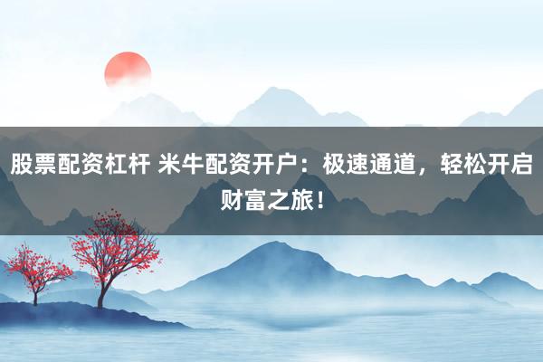 股票配资杠杆 米牛配资开户：极速通道，轻松开启财富之旅！
