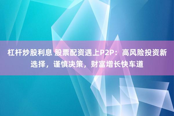 杠杆炒股利息 股票配资遇上P2P：高风险投资新选择，谨慎决策，财富增长快车道