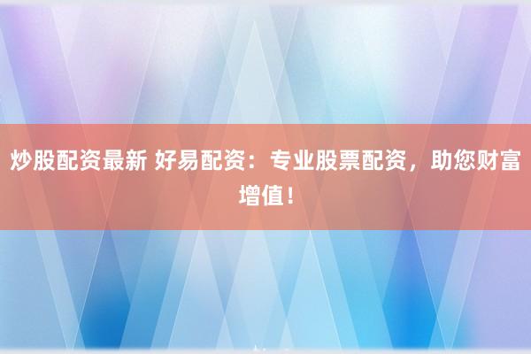 炒股配资最新 好易配资：专业股票配资，助您财富增值！