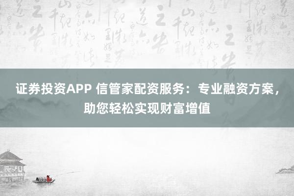 证券投资APP 信管家配资服务：专业融资方案，助您轻松实现财富增值