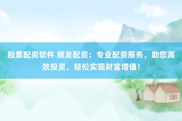 股票配资软件 顺发配资：专业配资服务，助您高效投资，轻松实现财富增值！