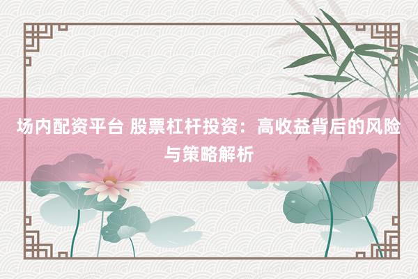 场内配资平台 股票杠杆投资：高收益背后的风险与策略解析