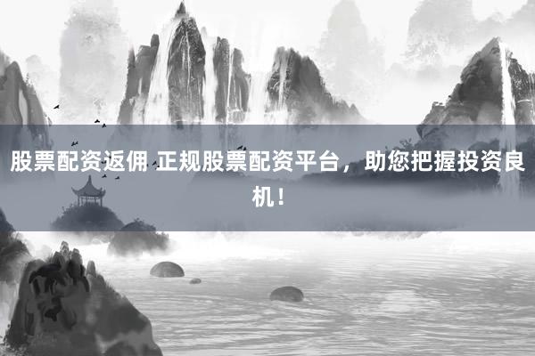 股票配资返佣 正规股票配资平台，助您把握投资良机！