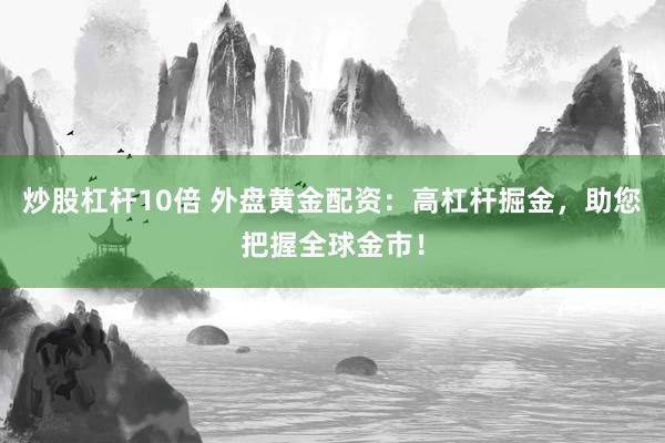 炒股杠杆10倍 外盘黄金配资：高杠杆掘金，助您把握全球金市！