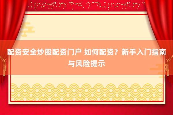 配资安全炒股配资门户 如何配资？新手入门指南与风险提示