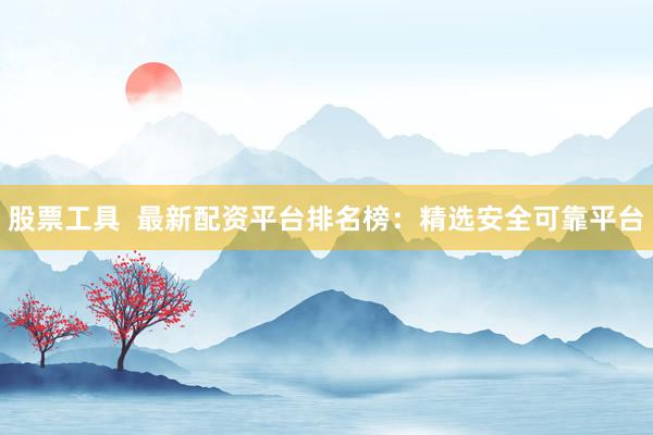 股票工具  最新配资平台排名榜：精选安全可靠平台