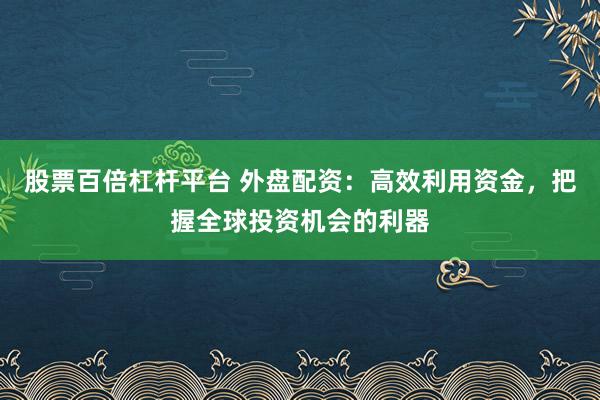 股票百倍杠杆平台 外盘配资：高效利用资金，把握全球投资机会的利器