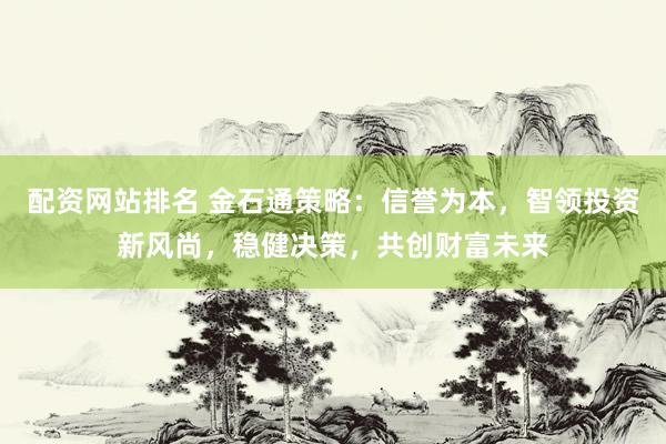 配资网站排名 金石通策略：信誉为本，智领投资新风尚，稳健决策，共创财富未来