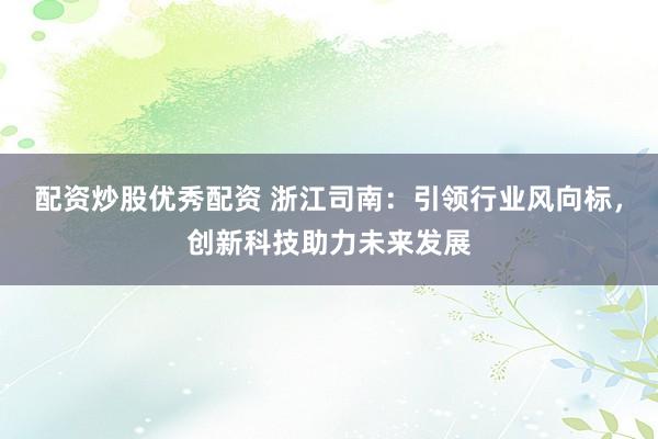 配资炒股优秀配资 浙江司南：引领行业风向标，创新科技助力未来发展