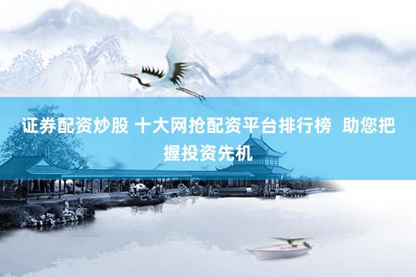 证券配资炒股 十大网抢配资平台排行榜  助您把握投资先机