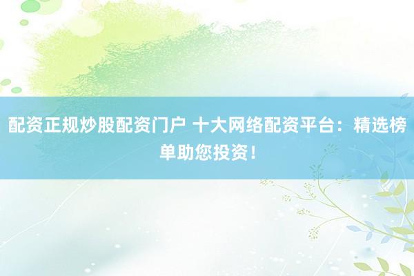 配资正规炒股配资门户 十大网络配资平台：精选榜单助您投资！