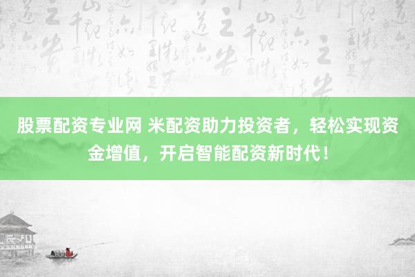 股票配资专业网 米配资助力投资者，轻松实现资金增值，开启智能配资新时代！